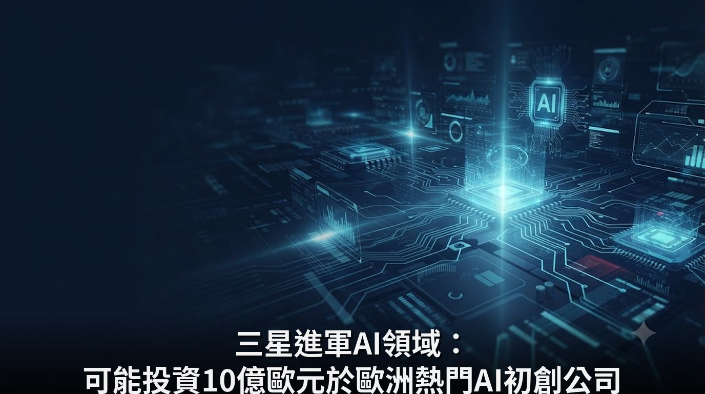 三星進軍AI領域：可能投資10億歐元於歐洲熱門AI初創公司